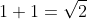 1+ 1= \sqrt{2}